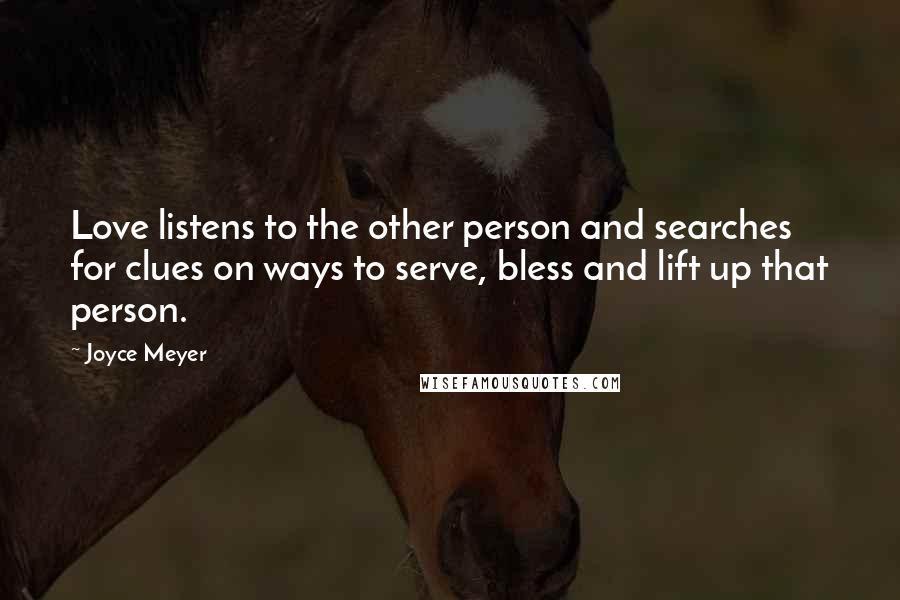 Joyce Meyer Quotes: Love listens to the other person and searches for clues on ways to serve, bless and lift up that person.