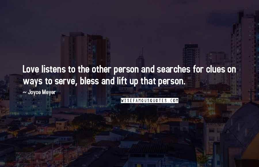 Joyce Meyer Quotes: Love listens to the other person and searches for clues on ways to serve, bless and lift up that person.