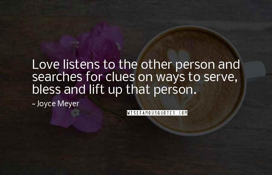 Joyce Meyer Quotes: Love listens to the other person and searches for clues on ways to serve, bless and lift up that person.