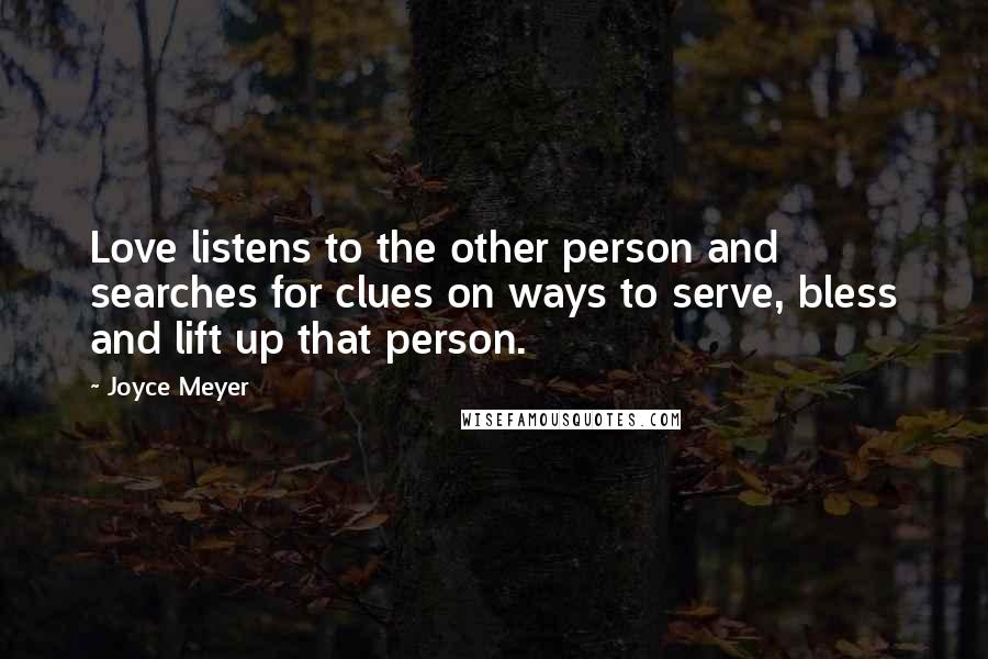 Joyce Meyer Quotes: Love listens to the other person and searches for clues on ways to serve, bless and lift up that person.