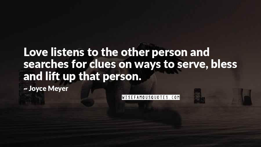 Joyce Meyer Quotes: Love listens to the other person and searches for clues on ways to serve, bless and lift up that person.