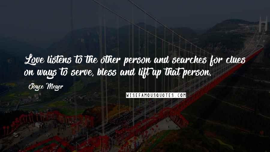 Joyce Meyer Quotes: Love listens to the other person and searches for clues on ways to serve, bless and lift up that person.