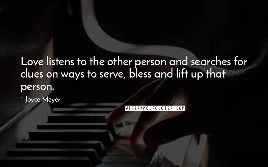 Joyce Meyer Quotes: Love listens to the other person and searches for clues on ways to serve, bless and lift up that person.