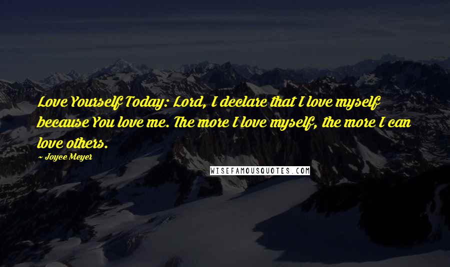Joyce Meyer Quotes: Love Yourself Today: Lord, I declare that I love myself because You love me. The more I love myself, the more I can love others.