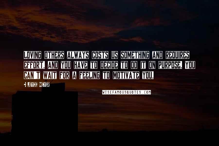 Joyce Meyer Quotes: Loving others always costs us something and requires effort. And you have to decide to do it on purpose. You can't wait for a feeling to motivate you.