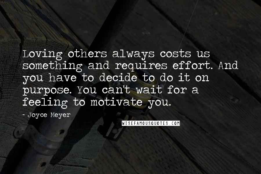 Joyce Meyer Quotes: Loving others always costs us something and requires effort. And you have to decide to do it on purpose. You can't wait for a feeling to motivate you.