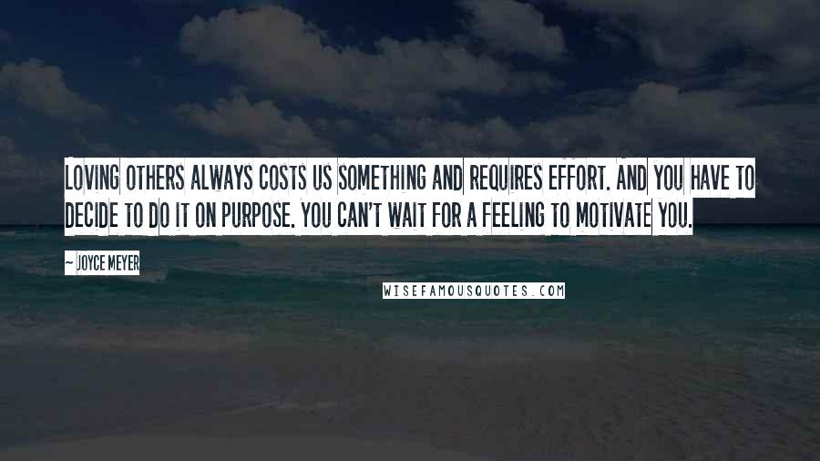 Joyce Meyer Quotes: Loving others always costs us something and requires effort. And you have to decide to do it on purpose. You can't wait for a feeling to motivate you.