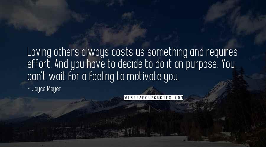 Joyce Meyer Quotes: Loving others always costs us something and requires effort. And you have to decide to do it on purpose. You can't wait for a feeling to motivate you.