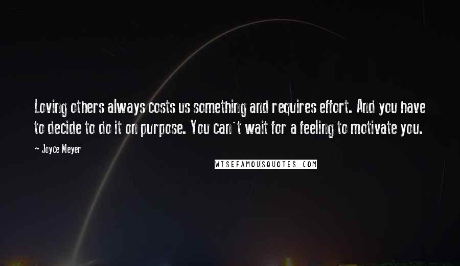 Joyce Meyer Quotes: Loving others always costs us something and requires effort. And you have to decide to do it on purpose. You can't wait for a feeling to motivate you.