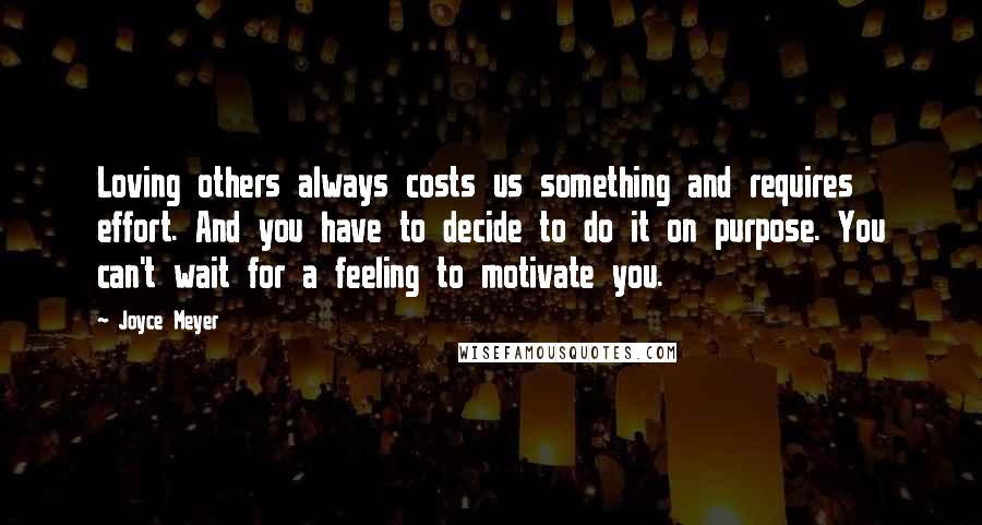 Joyce Meyer Quotes: Loving others always costs us something and requires effort. And you have to decide to do it on purpose. You can't wait for a feeling to motivate you.