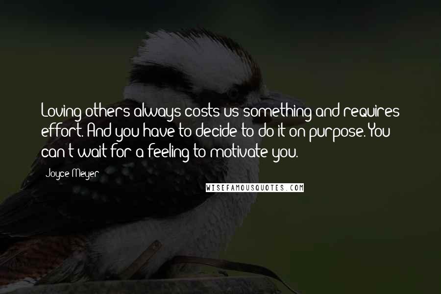 Joyce Meyer Quotes: Loving others always costs us something and requires effort. And you have to decide to do it on purpose. You can't wait for a feeling to motivate you.