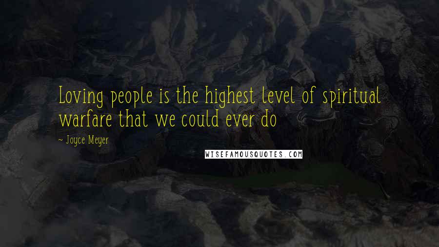 Joyce Meyer Quotes: Loving people is the highest level of spiritual warfare that we could ever do