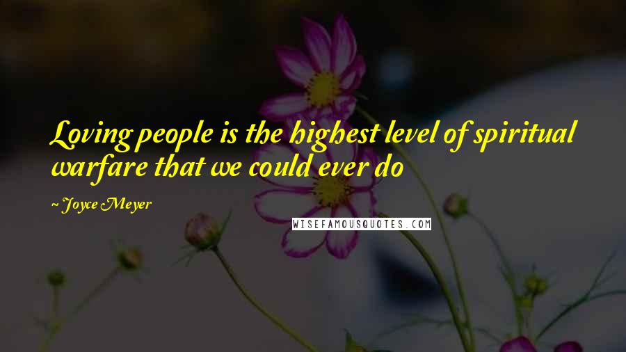 Joyce Meyer Quotes: Loving people is the highest level of spiritual warfare that we could ever do