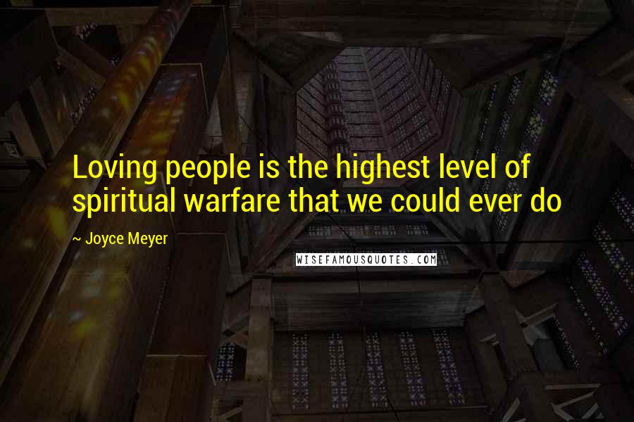 Joyce Meyer Quotes: Loving people is the highest level of spiritual warfare that we could ever do