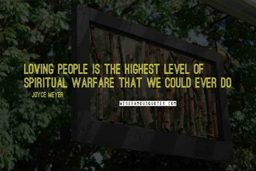 Joyce Meyer Quotes: Loving people is the highest level of spiritual warfare that we could ever do