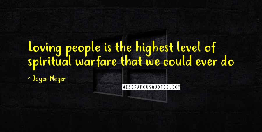 Joyce Meyer Quotes: Loving people is the highest level of spiritual warfare that we could ever do