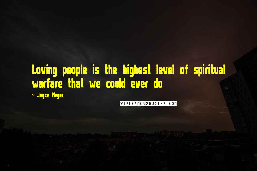 Joyce Meyer Quotes: Loving people is the highest level of spiritual warfare that we could ever do