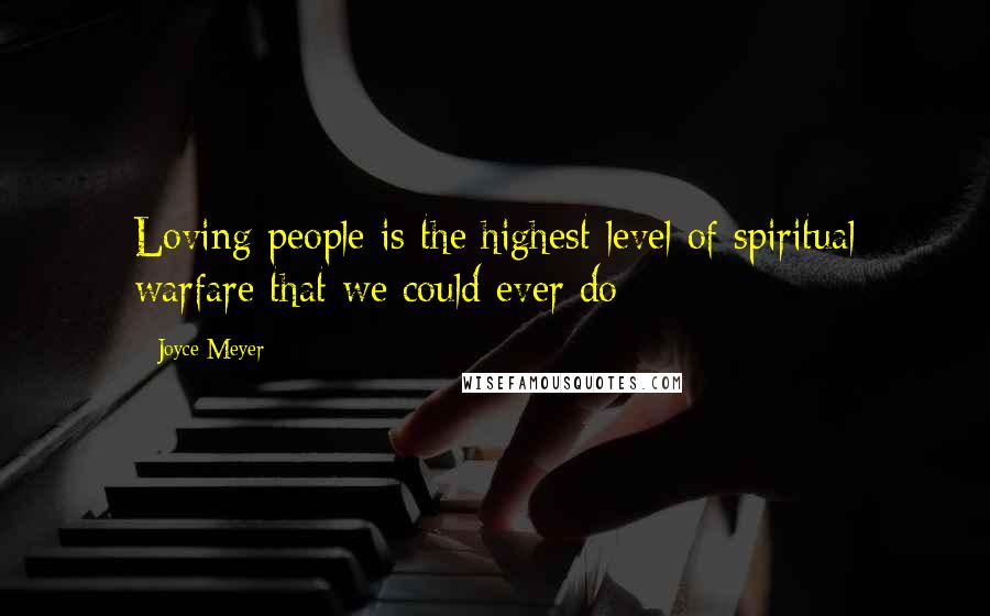 Joyce Meyer Quotes: Loving people is the highest level of spiritual warfare that we could ever do
