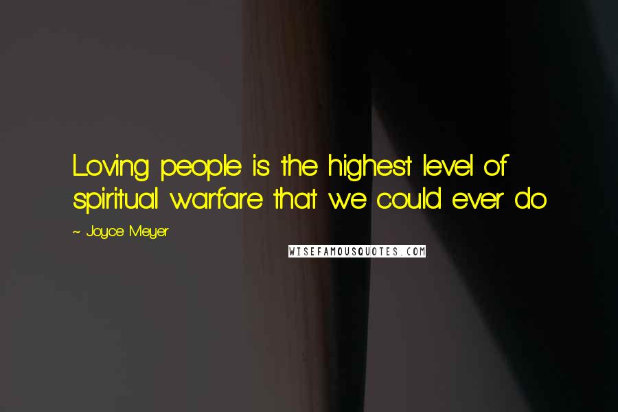 Joyce Meyer Quotes: Loving people is the highest level of spiritual warfare that we could ever do