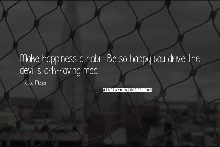 Joyce Meyer Quotes: Make happiness a habit. Be so happy you drive the devil stark-raving mad.