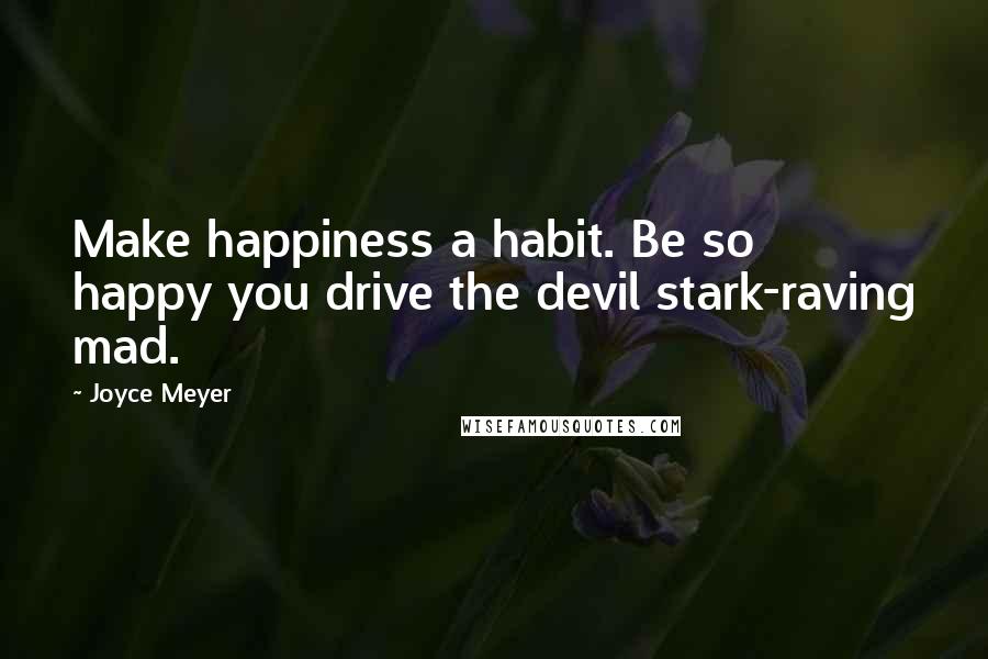 Joyce Meyer Quotes: Make happiness a habit. Be so happy you drive the devil stark-raving mad.
