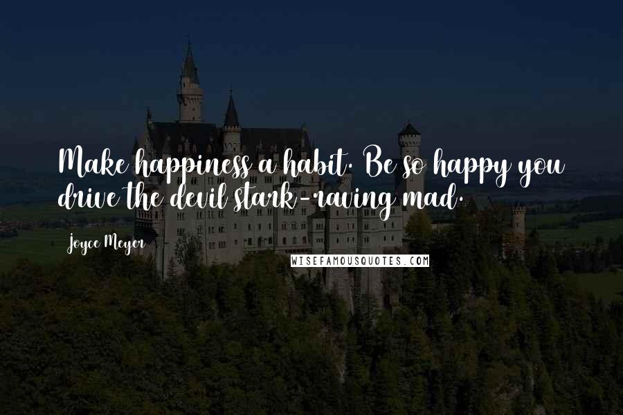 Joyce Meyer Quotes: Make happiness a habit. Be so happy you drive the devil stark-raving mad.