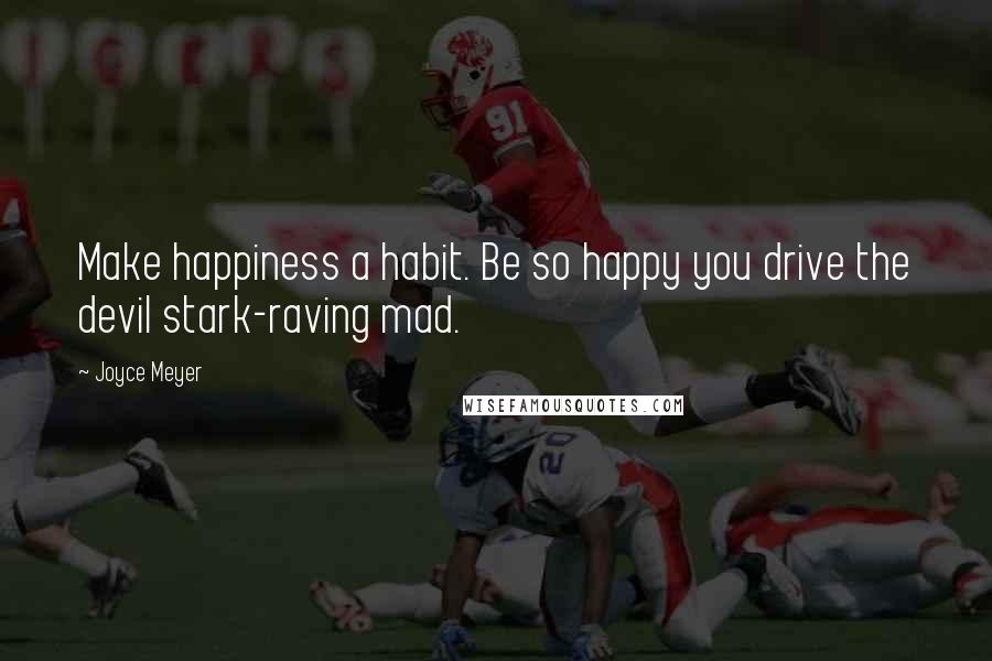 Joyce Meyer Quotes: Make happiness a habit. Be so happy you drive the devil stark-raving mad.