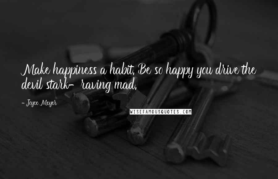 Joyce Meyer Quotes: Make happiness a habit. Be so happy you drive the devil stark-raving mad.