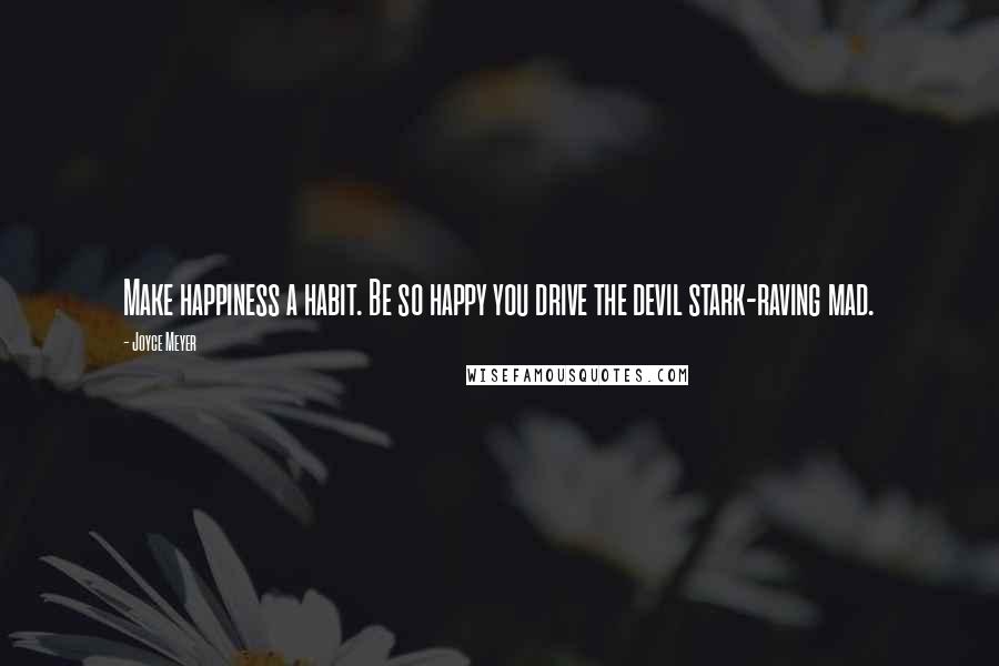 Joyce Meyer Quotes: Make happiness a habit. Be so happy you drive the devil stark-raving mad.