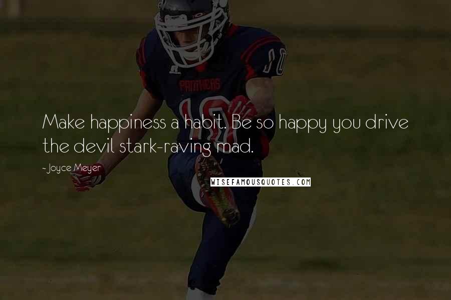 Joyce Meyer Quotes: Make happiness a habit. Be so happy you drive the devil stark-raving mad.