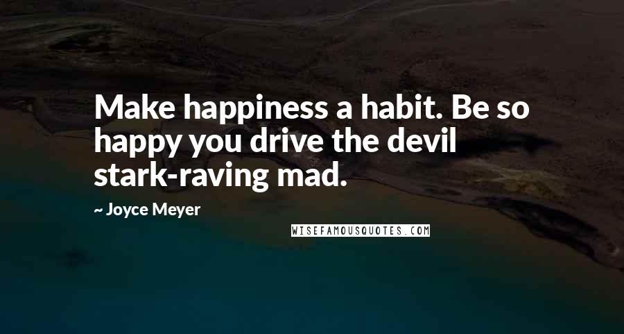 Joyce Meyer Quotes: Make happiness a habit. Be so happy you drive the devil stark-raving mad.