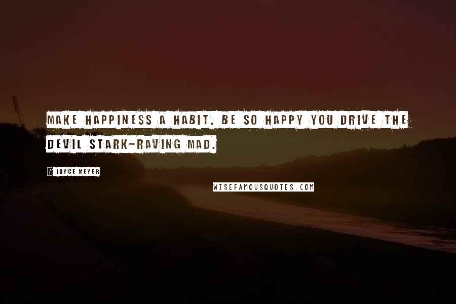 Joyce Meyer Quotes: Make happiness a habit. Be so happy you drive the devil stark-raving mad.