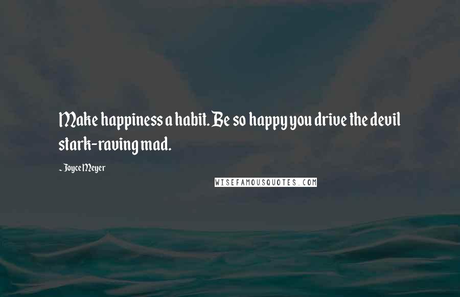 Joyce Meyer Quotes: Make happiness a habit. Be so happy you drive the devil stark-raving mad.