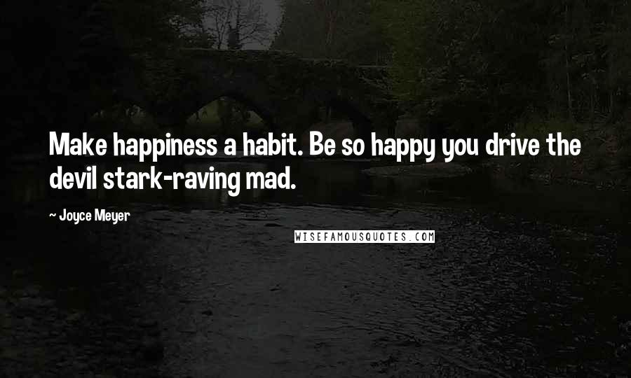 Joyce Meyer Quotes: Make happiness a habit. Be so happy you drive the devil stark-raving mad.