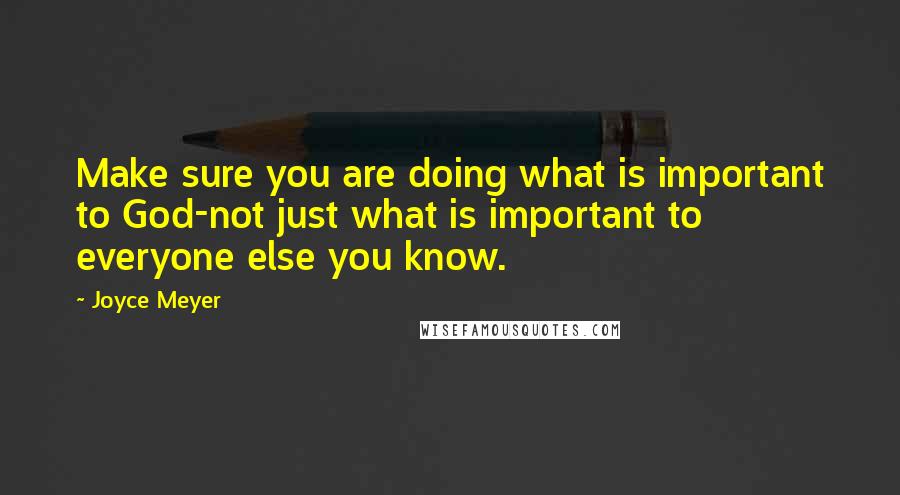 Joyce Meyer Quotes: Make sure you are doing what is important to God-not just what is important to everyone else you know.