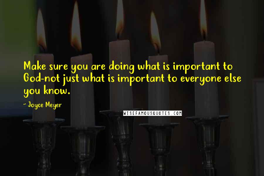 Joyce Meyer Quotes: Make sure you are doing what is important to God-not just what is important to everyone else you know.