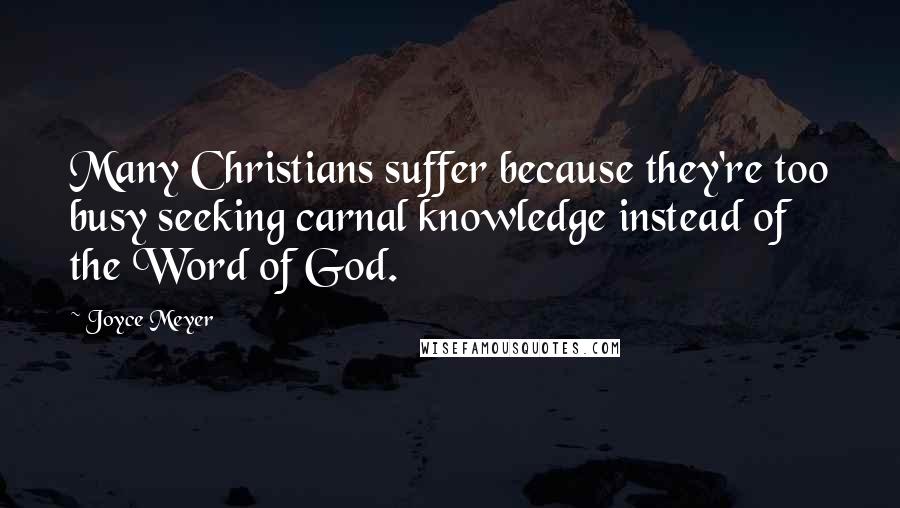 Joyce Meyer Quotes: Many Christians suffer because they're too busy seeking carnal knowledge instead of the Word of God.