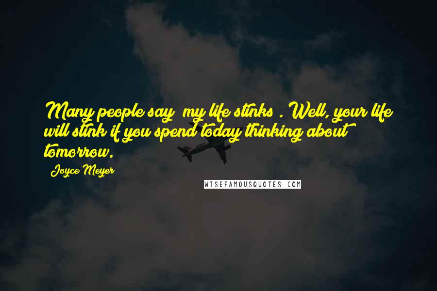 Joyce Meyer Quotes: Many people say "my life stinks". Well, your life will stink if you spend today thinking about tomorrow.