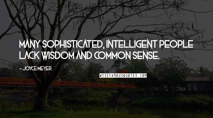 Joyce Meyer Quotes: Many sophisticated, intelligent people lack wisdom and common sense.