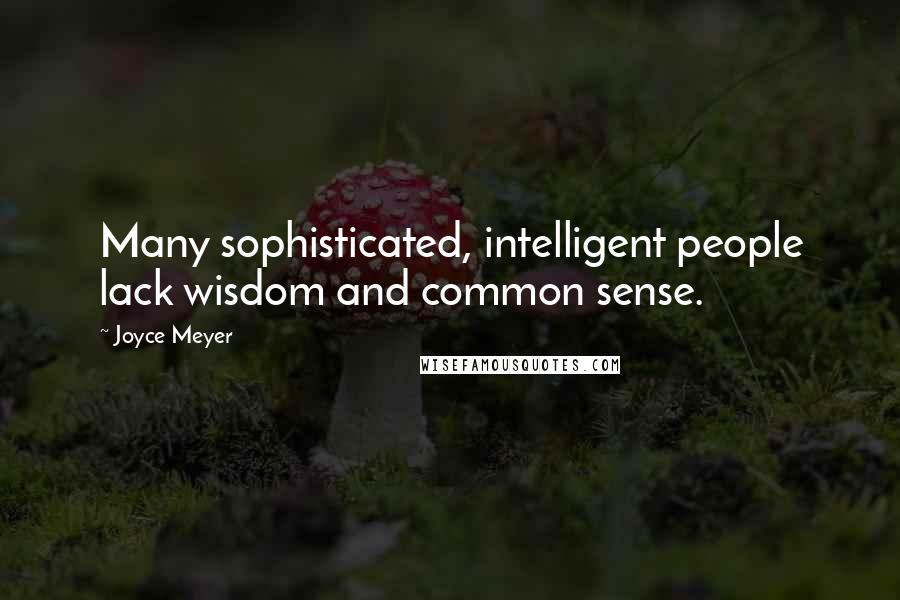 Joyce Meyer Quotes: Many sophisticated, intelligent people lack wisdom and common sense.