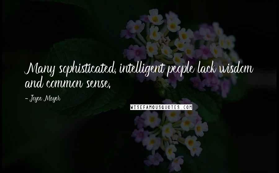 Joyce Meyer Quotes: Many sophisticated, intelligent people lack wisdom and common sense.