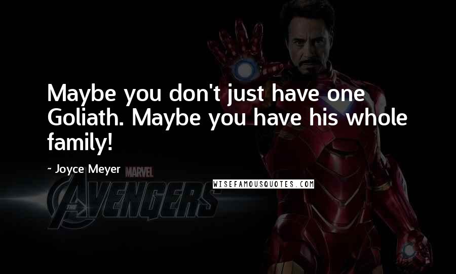 Joyce Meyer Quotes: Maybe you don't just have one Goliath. Maybe you have his whole family!