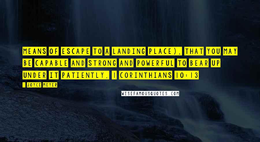 Joyce Meyer Quotes: Means of escape to a landing place), that you may be capable and strong and powerful to bear up under it patiently. 1 Corinthians 10:13