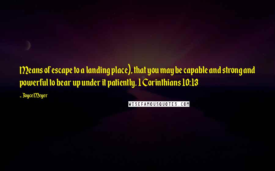 Joyce Meyer Quotes: Means of escape to a landing place), that you may be capable and strong and powerful to bear up under it patiently. 1 Corinthians 10:13