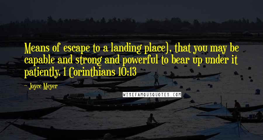 Joyce Meyer Quotes: Means of escape to a landing place), that you may be capable and strong and powerful to bear up under it patiently. 1 Corinthians 10:13