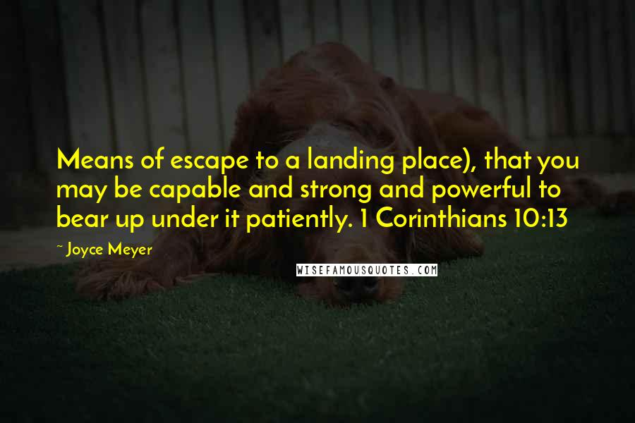 Joyce Meyer Quotes: Means of escape to a landing place), that you may be capable and strong and powerful to bear up under it patiently. 1 Corinthians 10:13