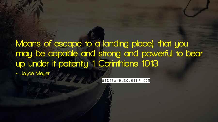 Joyce Meyer Quotes: Means of escape to a landing place), that you may be capable and strong and powerful to bear up under it patiently. 1 Corinthians 10:13
