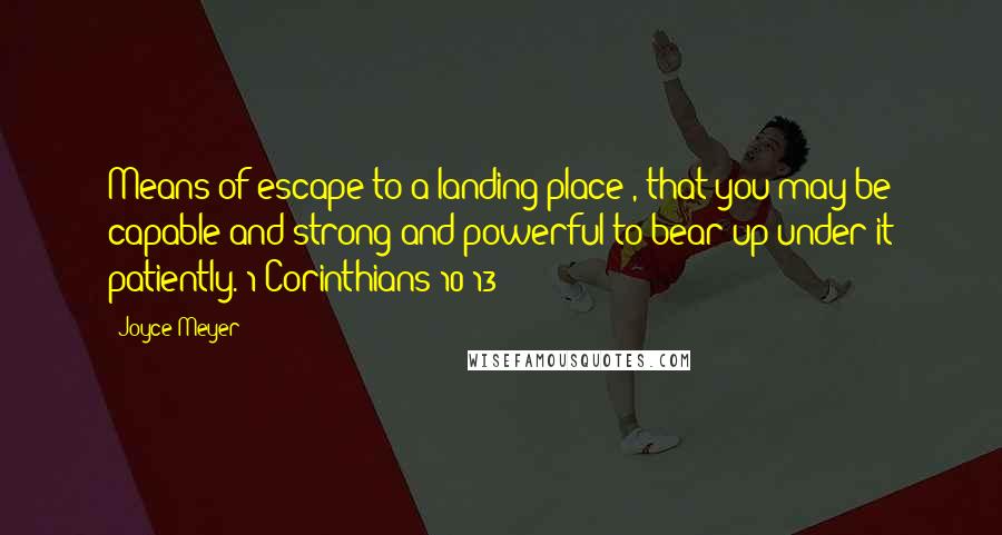 Joyce Meyer Quotes: Means of escape to a landing place), that you may be capable and strong and powerful to bear up under it patiently. 1 Corinthians 10:13