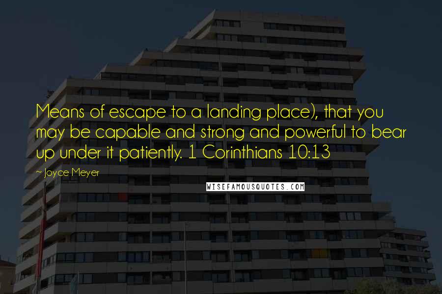 Joyce Meyer Quotes: Means of escape to a landing place), that you may be capable and strong and powerful to bear up under it patiently. 1 Corinthians 10:13