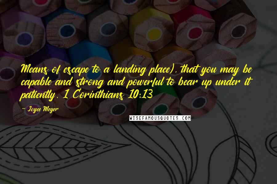 Joyce Meyer Quotes: Means of escape to a landing place), that you may be capable and strong and powerful to bear up under it patiently. 1 Corinthians 10:13